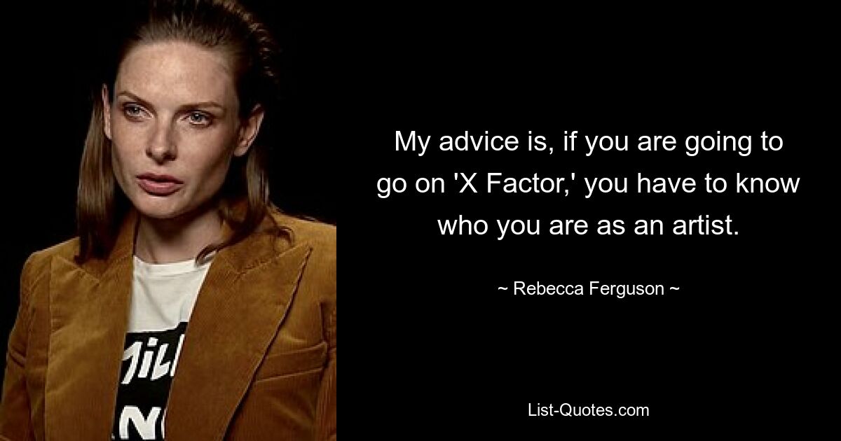 My advice is, if you are going to go on 'X Factor,' you have to know who you are as an artist. — © Rebecca Ferguson