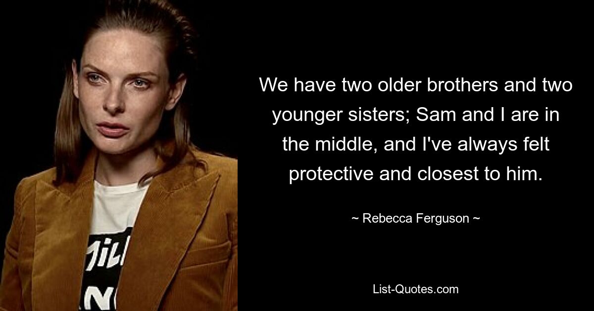 We have two older brothers and two younger sisters; Sam and I are in the middle, and I've always felt protective and closest to him. — © Rebecca Ferguson