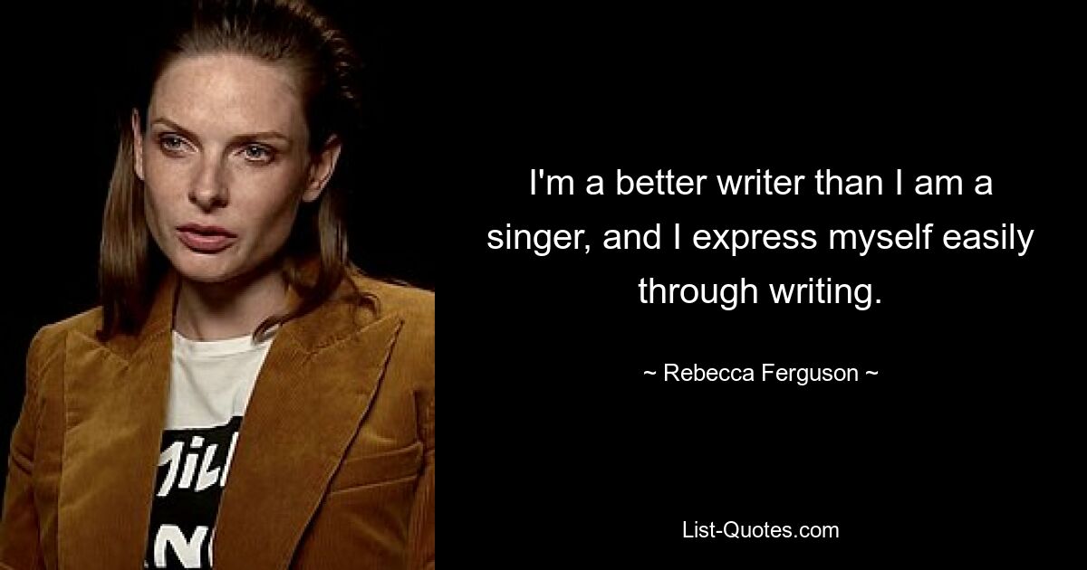 I'm a better writer than I am a singer, and I express myself easily through writing. — © Rebecca Ferguson