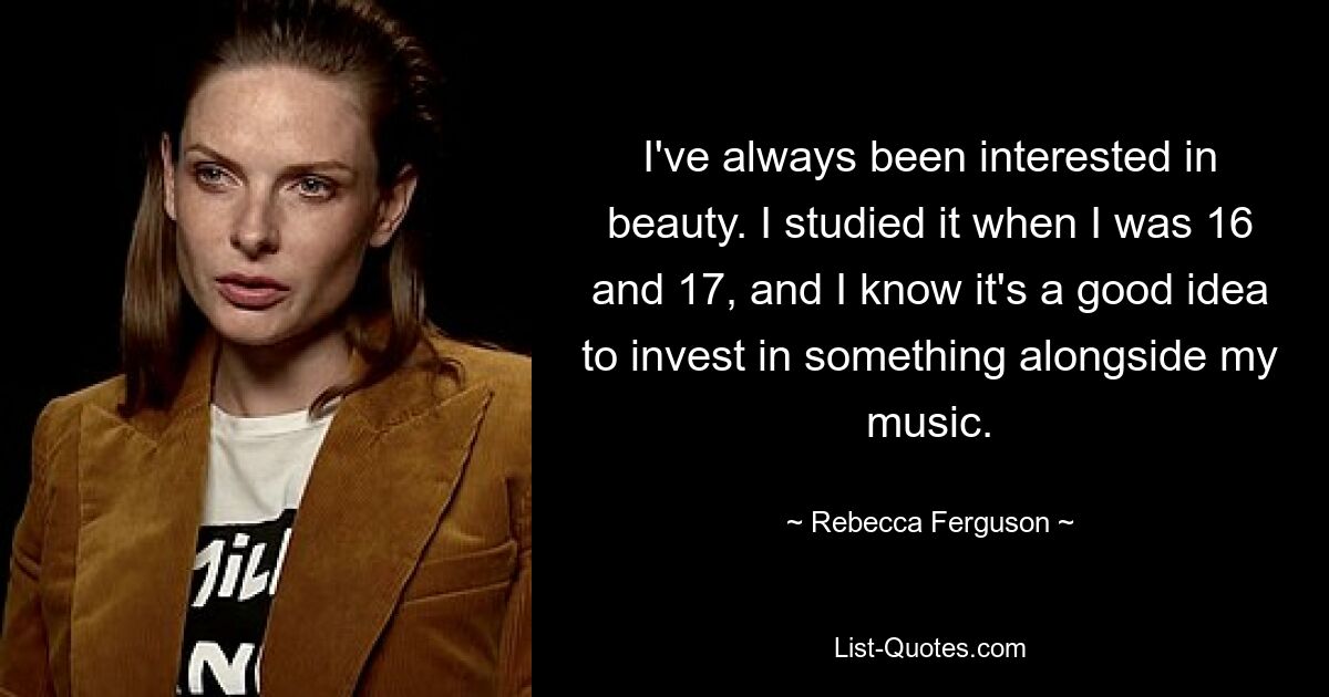 I've always been interested in beauty. I studied it when I was 16 and 17, and I know it's a good idea to invest in something alongside my music. — © Rebecca Ferguson