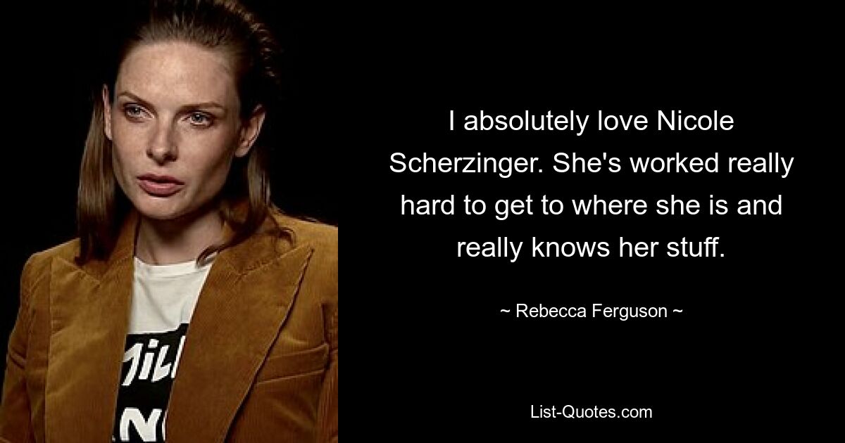 I absolutely love Nicole Scherzinger. She's worked really hard to get to where she is and really knows her stuff. — © Rebecca Ferguson