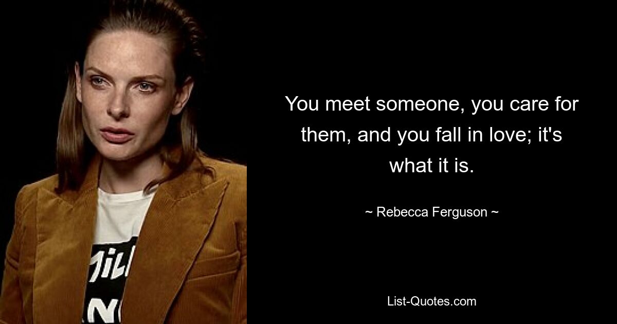 You meet someone, you care for them, and you fall in love; it's what it is. — © Rebecca Ferguson