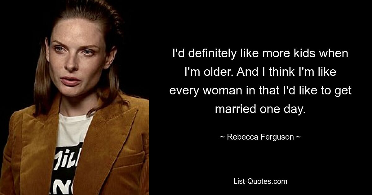 I'd definitely like more kids when I'm older. And I think I'm like every woman in that I'd like to get married one day. — © Rebecca Ferguson