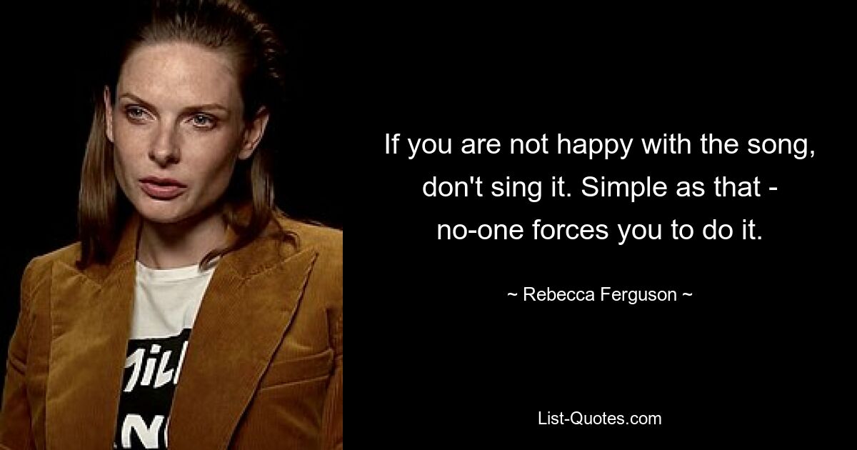 If you are not happy with the song, don't sing it. Simple as that - no-one forces you to do it. — © Rebecca Ferguson