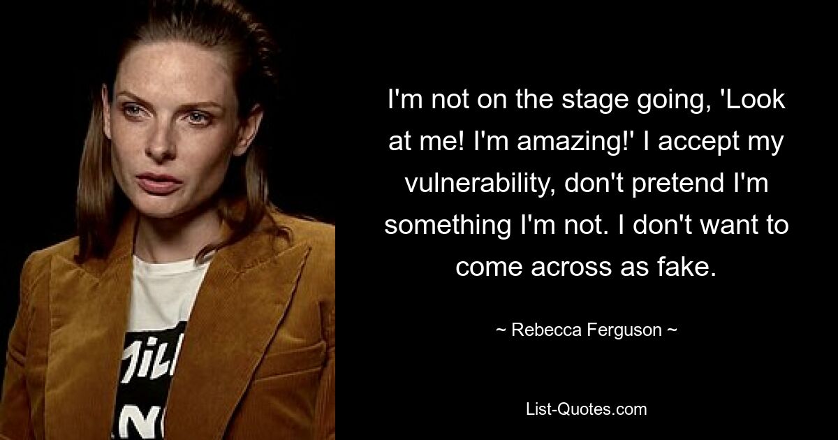 I'm not on the stage going, 'Look at me! I'm amazing!' I accept my vulnerability, don't pretend I'm something I'm not. I don't want to come across as fake. — © Rebecca Ferguson