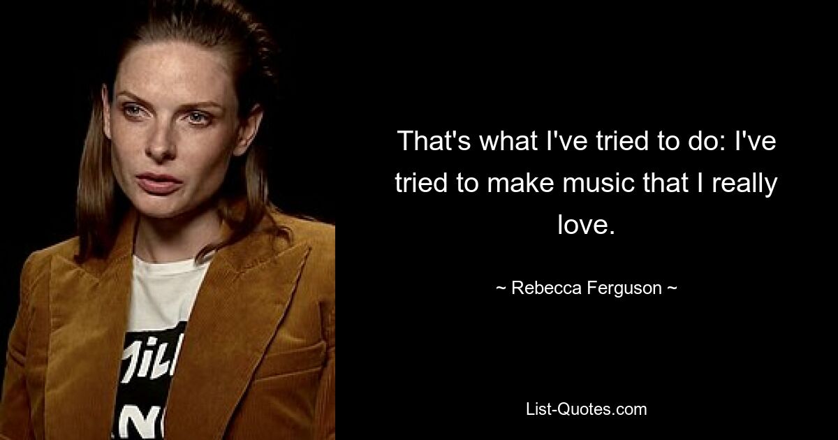 That's what I've tried to do: I've tried to make music that I really love. — © Rebecca Ferguson