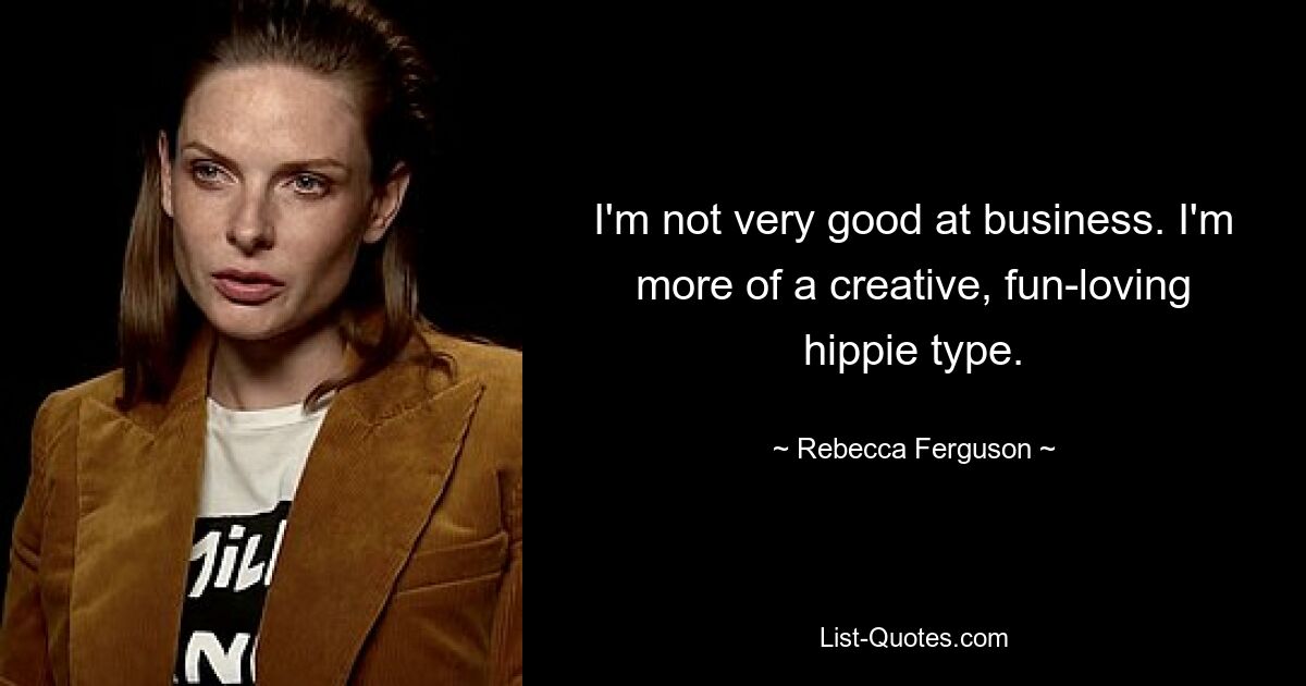 I'm not very good at business. I'm more of a creative, fun-loving hippie type. — © Rebecca Ferguson