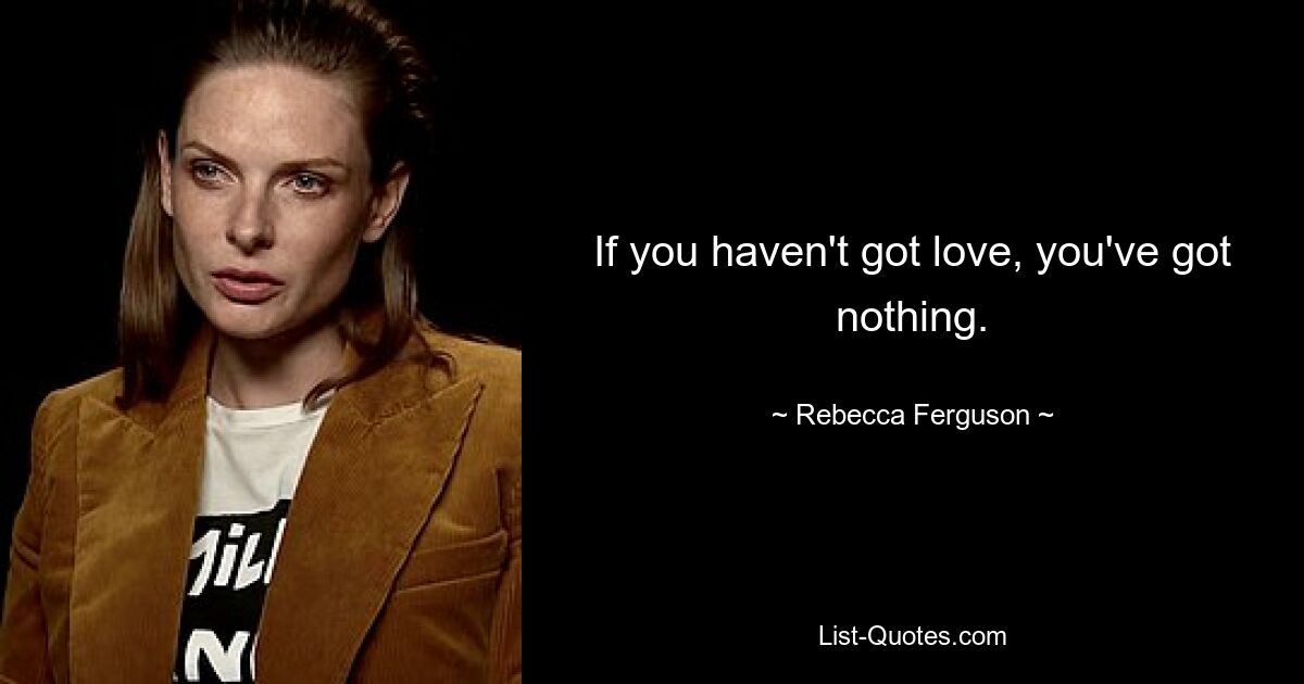 If you haven't got love, you've got nothing. — © Rebecca Ferguson