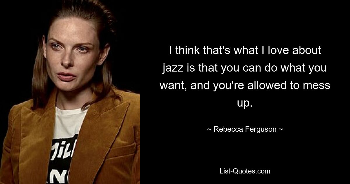 I think that's what I love about jazz is that you can do what you want, and you're allowed to mess up. — © Rebecca Ferguson