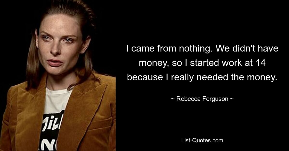 I came from nothing. We didn't have money, so I started work at 14 because I really needed the money. — © Rebecca Ferguson