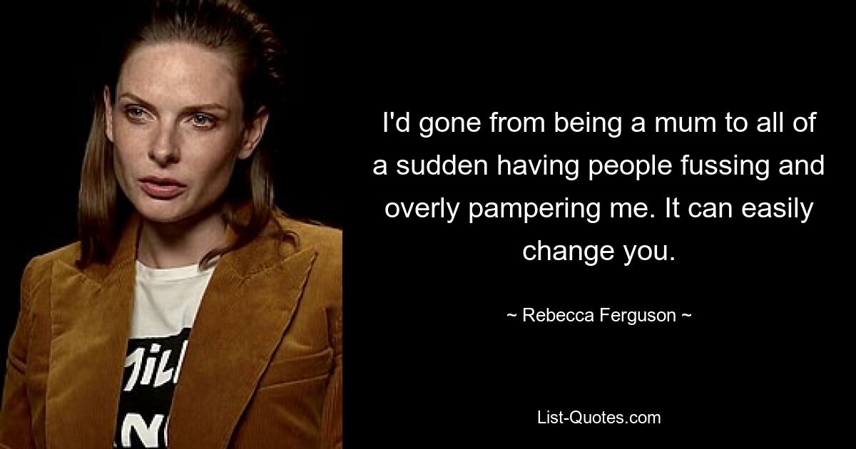 I'd gone from being a mum to all of a sudden having people fussing and overly pampering me. It can easily change you. — © Rebecca Ferguson