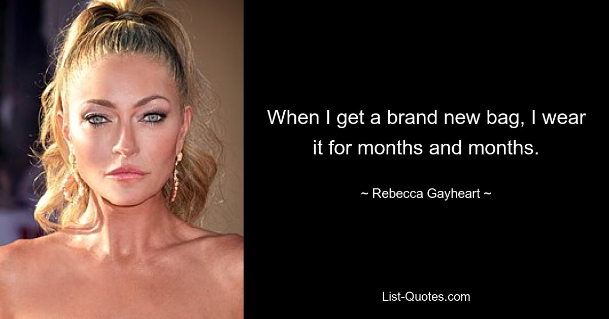 When I get a brand new bag, I wear it for months and months. — © Rebecca Gayheart