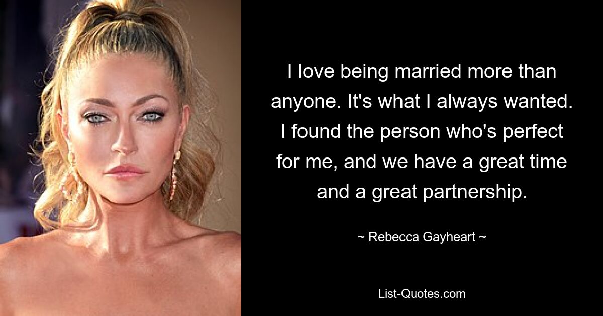 I love being married more than anyone. It's what I always wanted. I found the person who's perfect for me, and we have a great time and a great partnership. — © Rebecca Gayheart