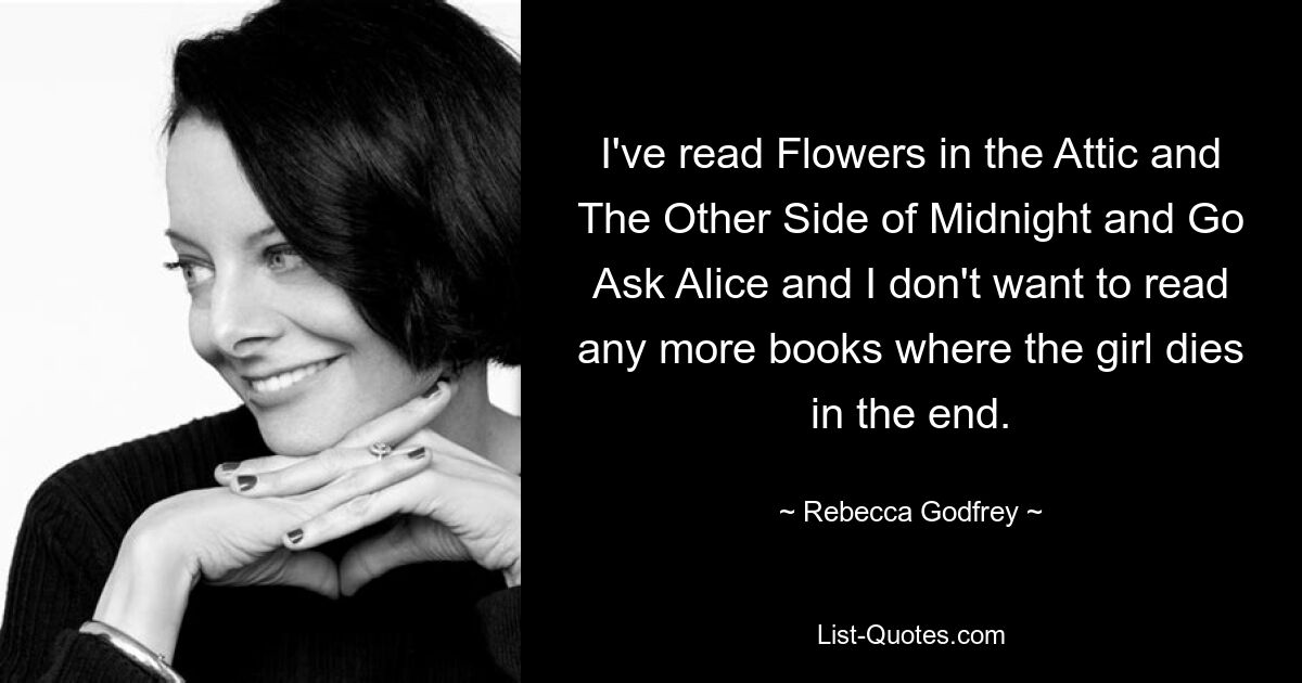 I've read Flowers in the Attic and The Other Side of Midnight and Go Ask Alice and I don't want to read any more books where the girl dies in the end. — © Rebecca Godfrey