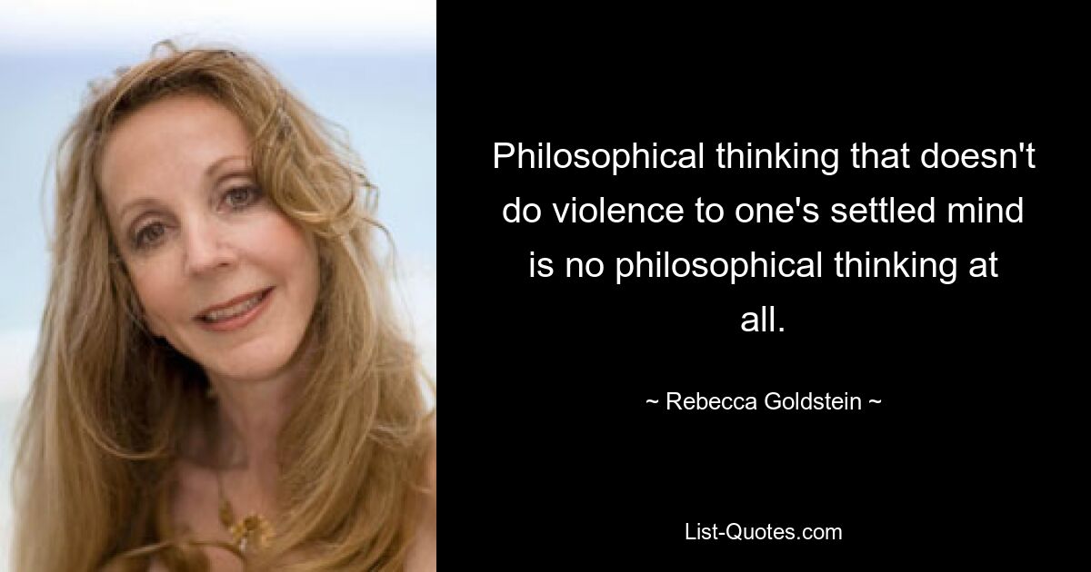 Philosophical thinking that doesn't do violence to one's settled mind is no philosophical thinking at all. — © Rebecca Goldstein