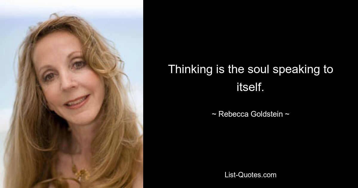 Thinking is the soul speaking to itself. — © Rebecca Goldstein