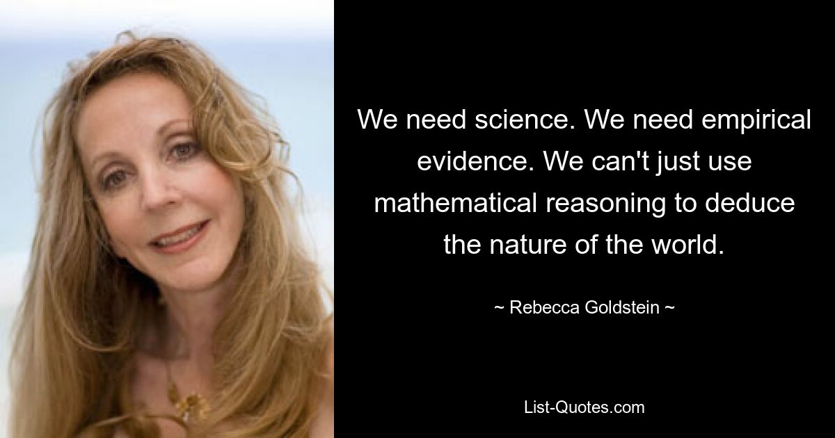 Wir brauchen Wissenschaft. Wir brauchen empirische Beweise. Wir können nicht nur mathematisches Denken nutzen, um die Natur der Welt abzuleiten. — © Rebecca Goldstein