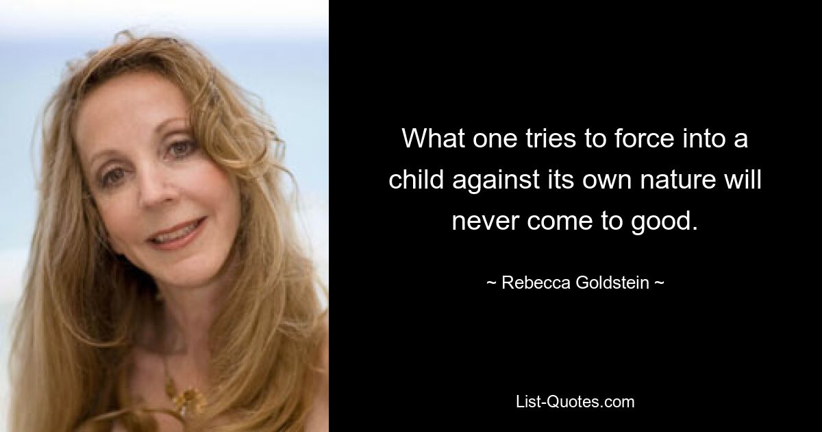 What one tries to force into a child against its own nature will never come to good. — © Rebecca Goldstein