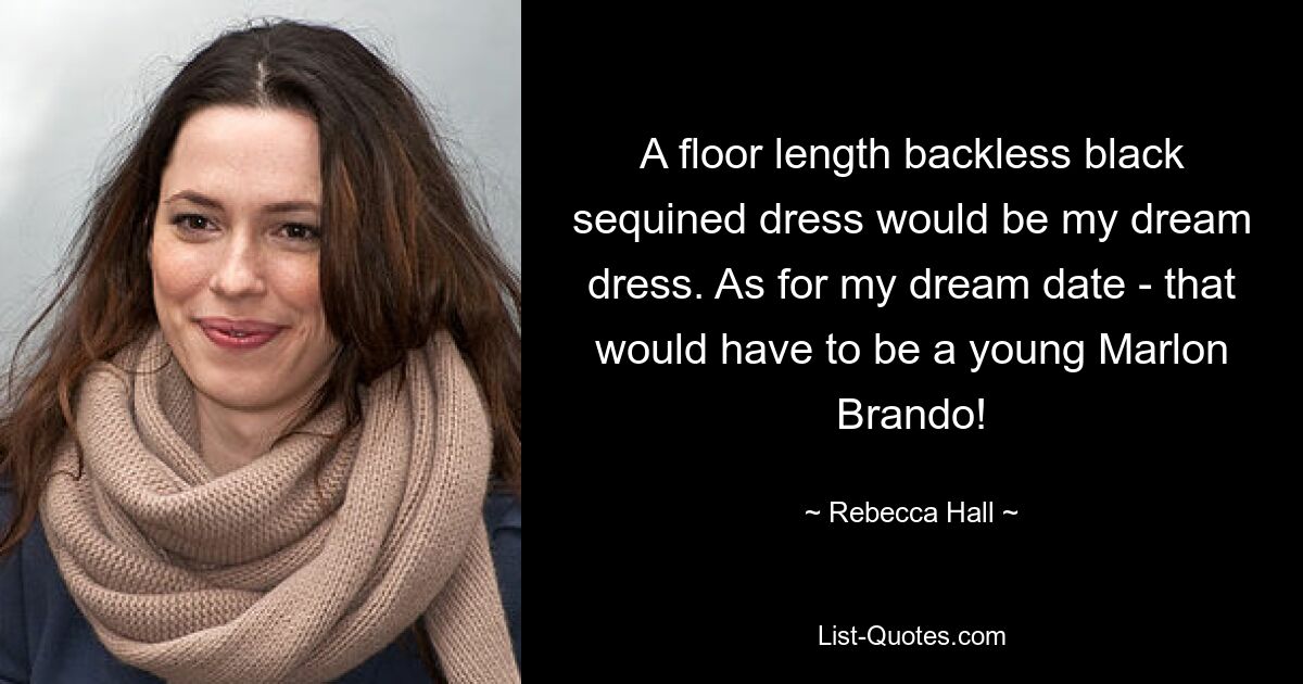 A floor length backless black sequined dress would be my dream dress. As for my dream date - that would have to be a young Marlon Brando! — © Rebecca Hall