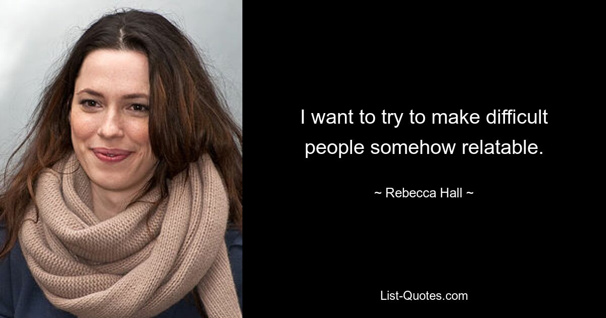 I want to try to make difficult people somehow relatable. — © Rebecca Hall