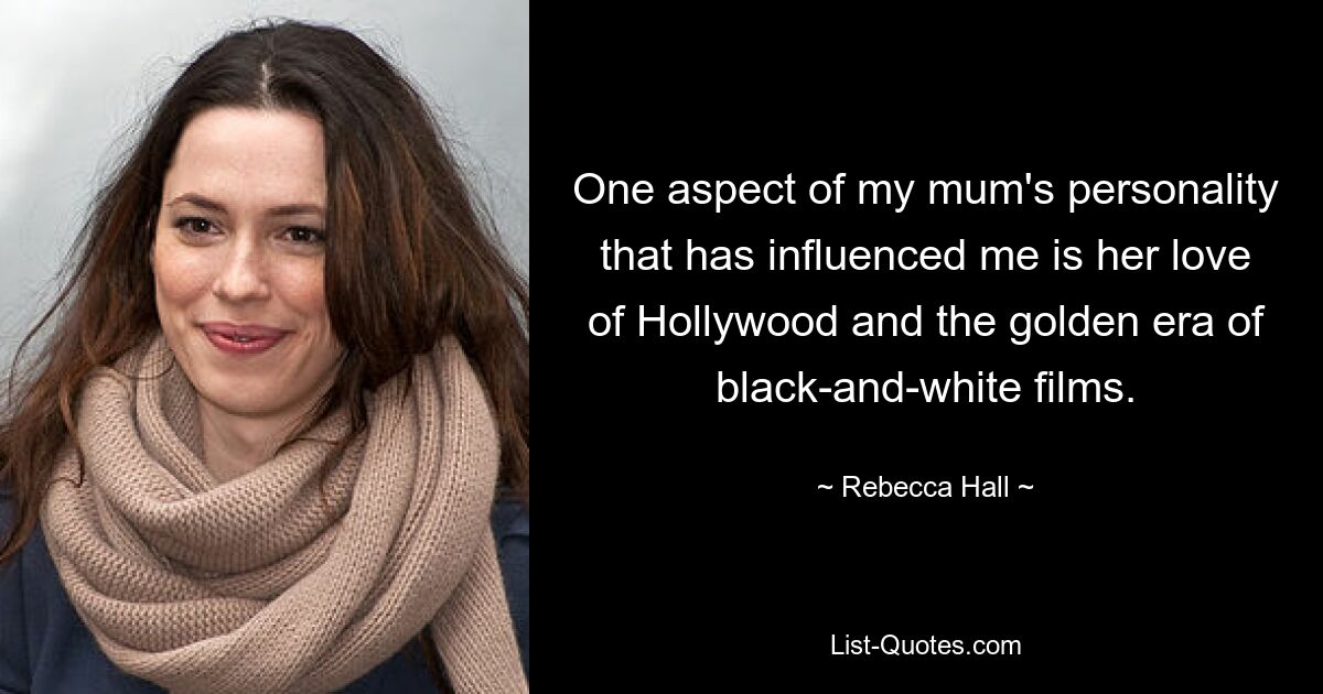 One aspect of my mum's personality that has influenced me is her love of Hollywood and the golden era of black-and-white films. — © Rebecca Hall