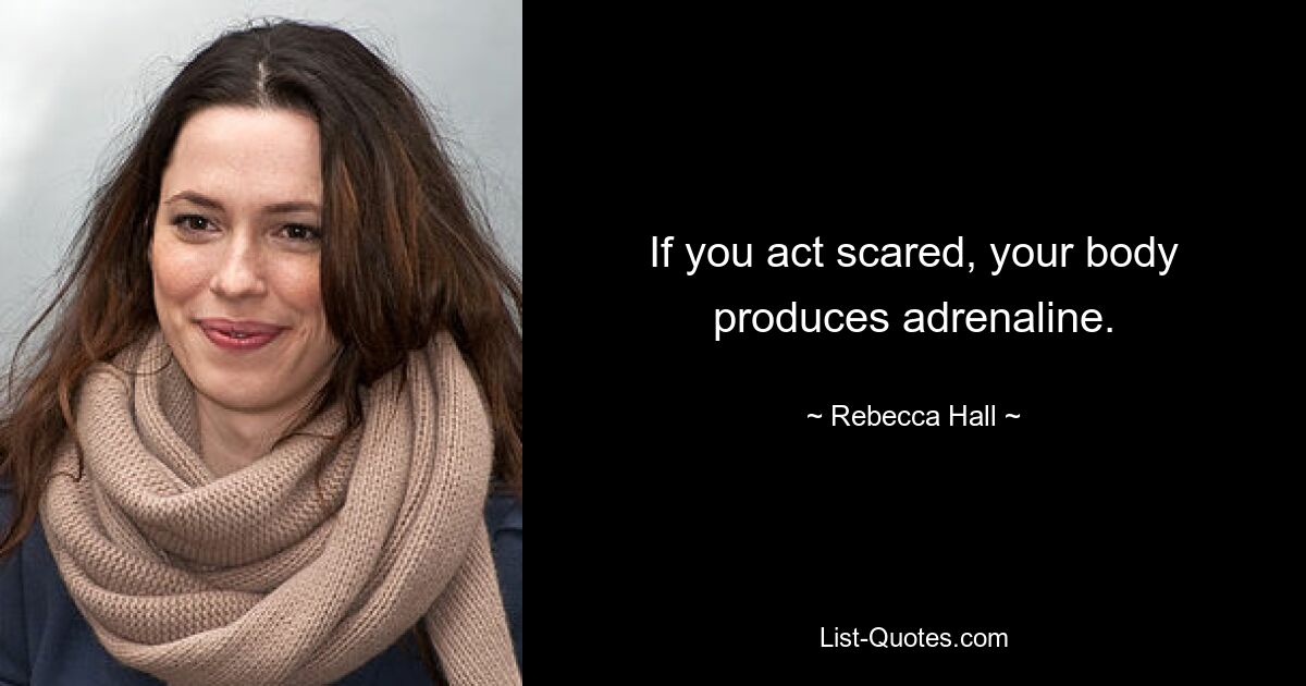 If you act scared, your body produces adrenaline. — © Rebecca Hall