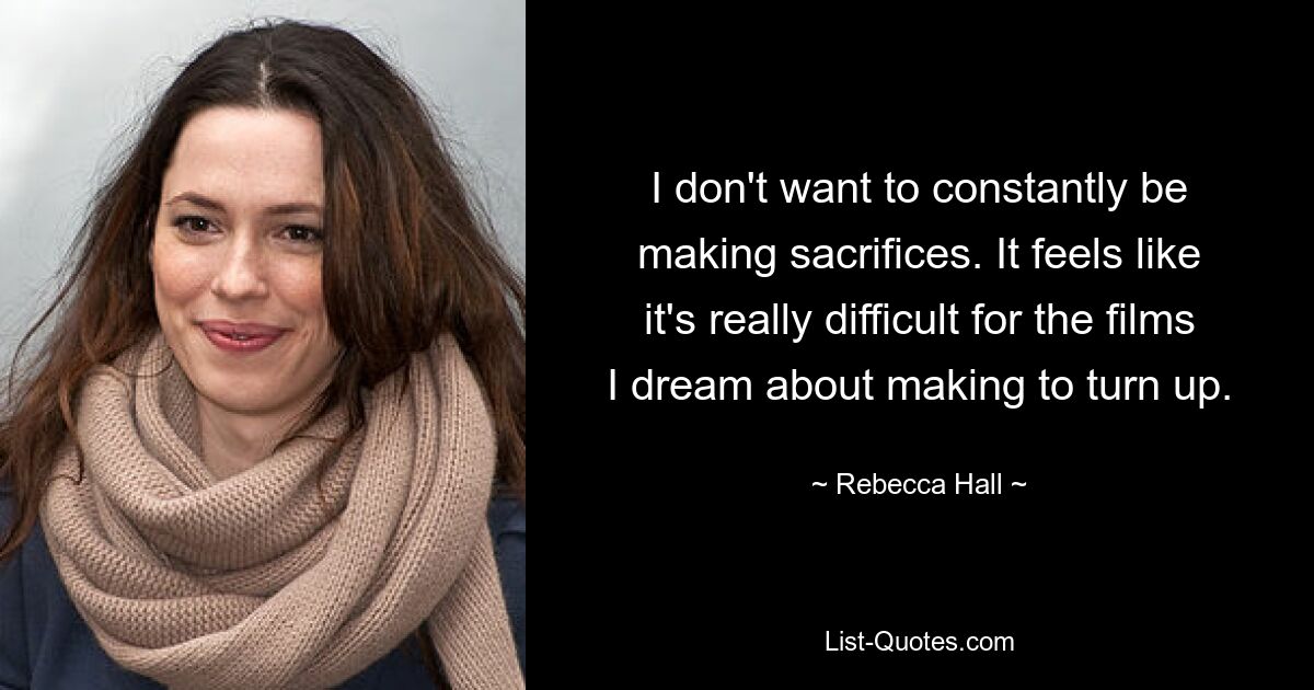 I don't want to constantly be making sacrifices. It feels like it's really difficult for the films I dream about making to turn up. — © Rebecca Hall