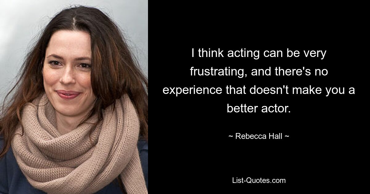 I think acting can be very frustrating, and there's no experience that doesn't make you a better actor. — © Rebecca Hall