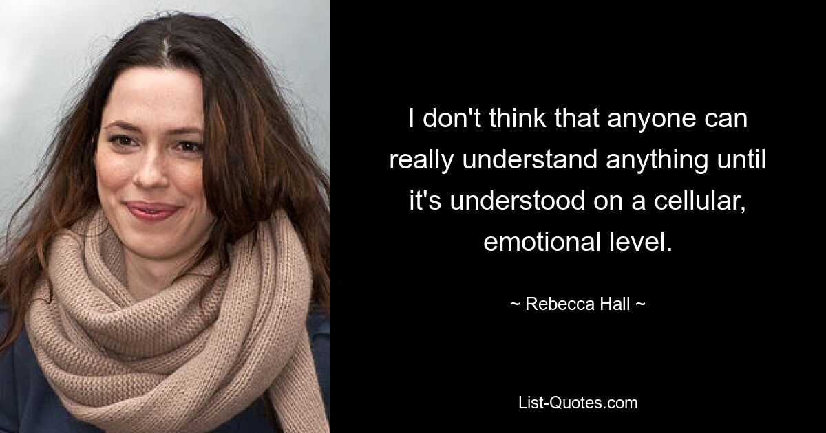 I don't think that anyone can really understand anything until it's understood on a cellular, emotional level. — © Rebecca Hall