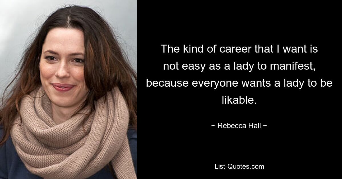 The kind of career that I want is not easy as a lady to manifest, because everyone wants a lady to be likable. — © Rebecca Hall