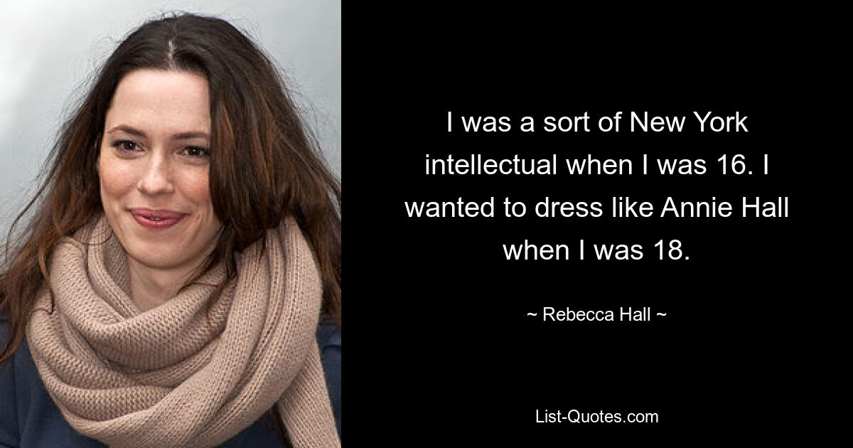 I was a sort of New York intellectual when I was 16. I wanted to dress like Annie Hall when I was 18. — © Rebecca Hall