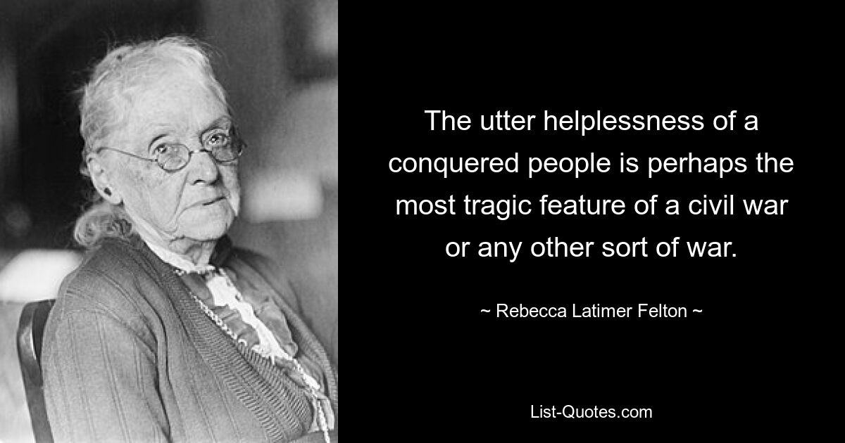 The utter helplessness of a conquered people is perhaps the most tragic feature of a civil war or any other sort of war. — © Rebecca Latimer Felton