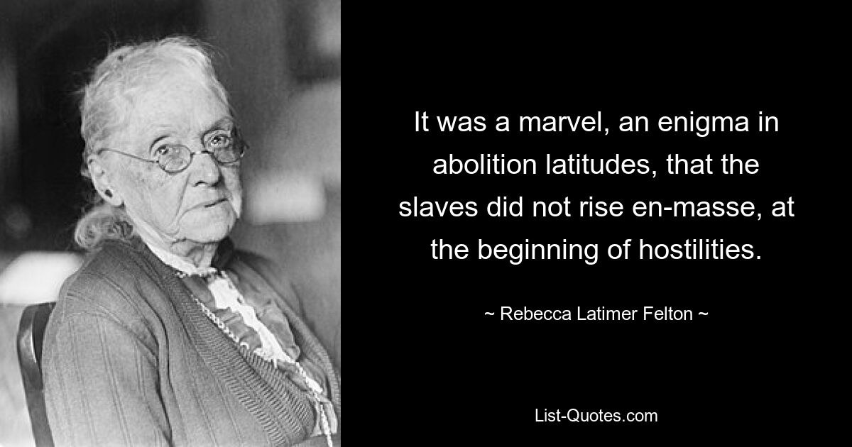 It was a marvel, an enigma in abolition latitudes, that the slaves did not rise en-masse, at the beginning of hostilities. — © Rebecca Latimer Felton