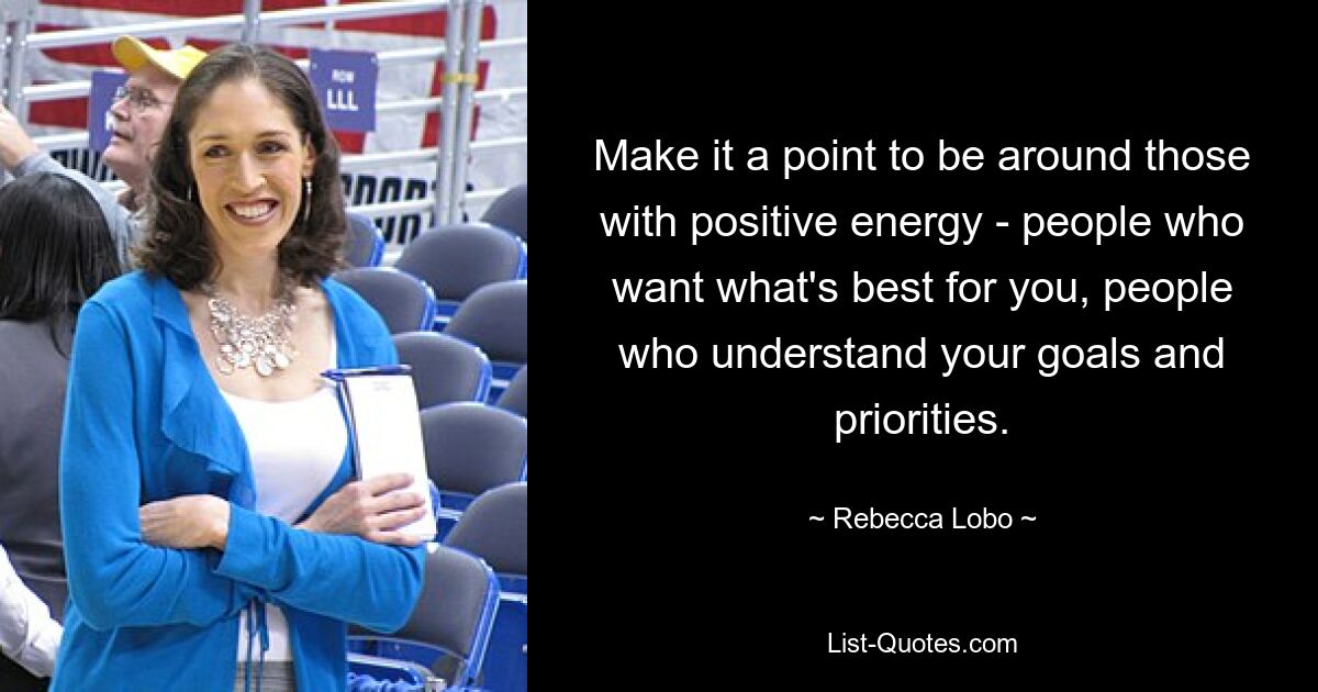 Make it a point to be around those with positive energy - people who want what's best for you, people who understand your goals and priorities. — © Rebecca Lobo