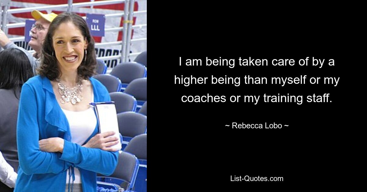 I am being taken care of by a higher being than myself or my coaches or my training staff. — © Rebecca Lobo