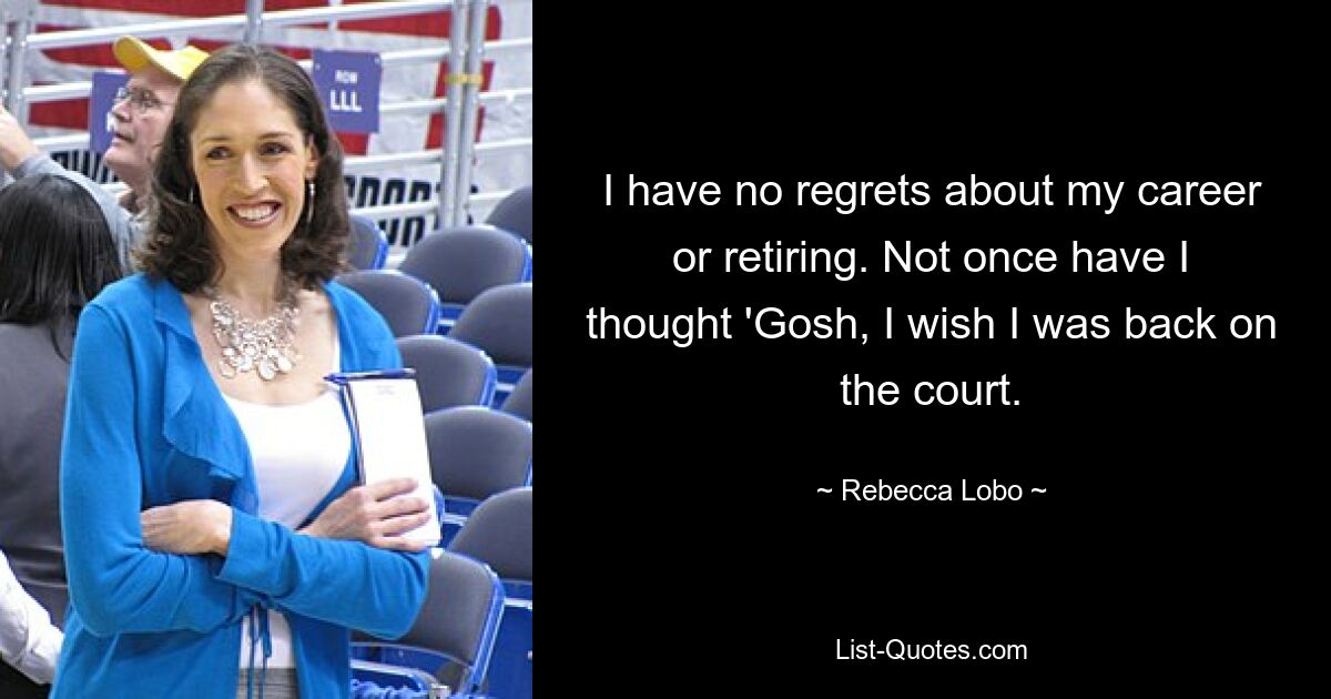 I have no regrets about my career or retiring. Not once have I thought 'Gosh, I wish I was back on the court. — © Rebecca Lobo