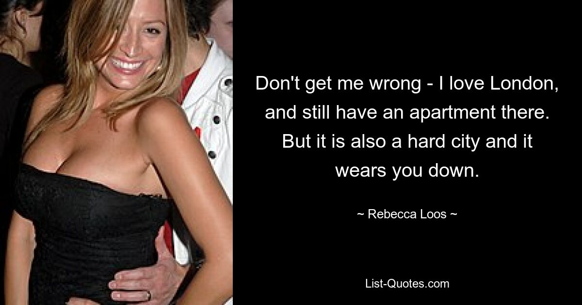 Don't get me wrong - I love London, and still have an apartment there. But it is also a hard city and it wears you down. — © Rebecca Loos