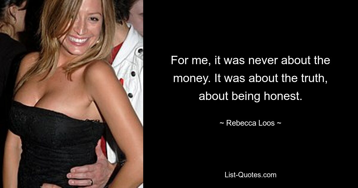 For me, it was never about the money. It was about the truth, about being honest. — © Rebecca Loos