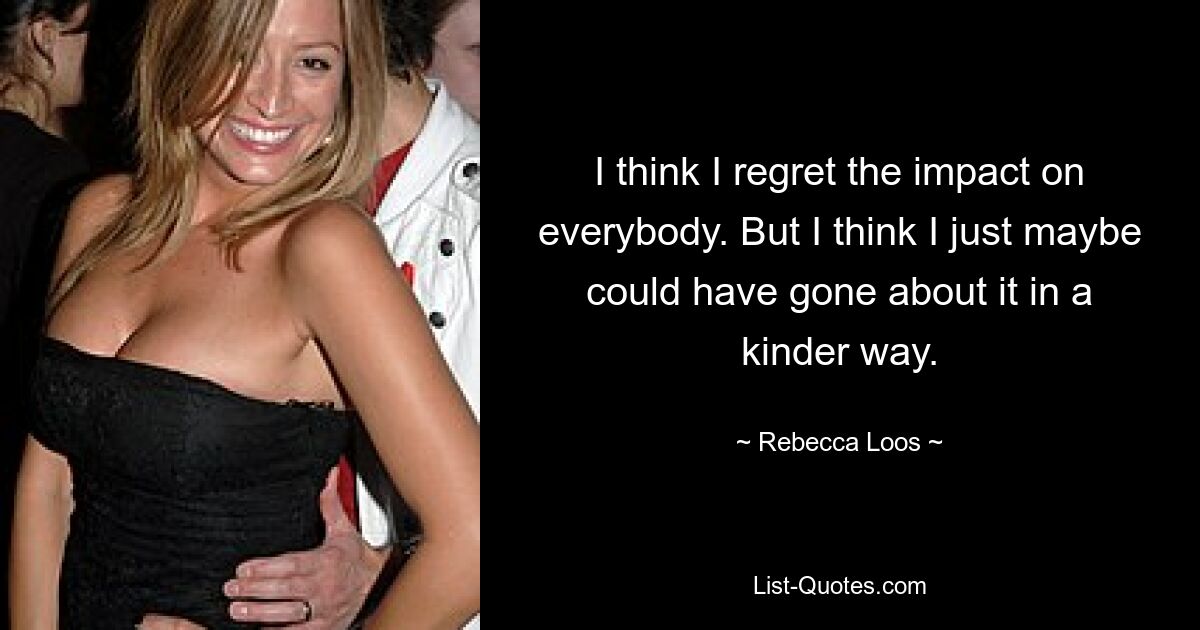 I think I regret the impact on everybody. But I think I just maybe could have gone about it in a kinder way. — © Rebecca Loos