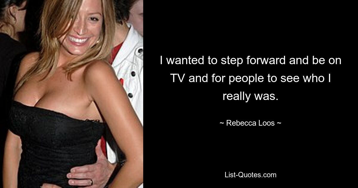 I wanted to step forward and be on TV and for people to see who I really was. — © Rebecca Loos