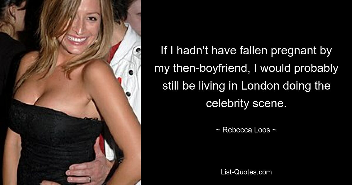 If I hadn't have fallen pregnant by my then-boyfriend, I would probably still be living in London doing the celebrity scene. — © Rebecca Loos