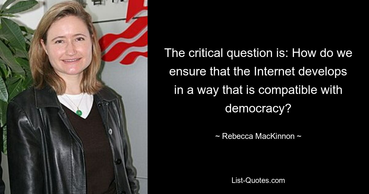 The critical question is: How do we ensure that the Internet develops in a way that is compatible with democracy? — © Rebecca MacKinnon