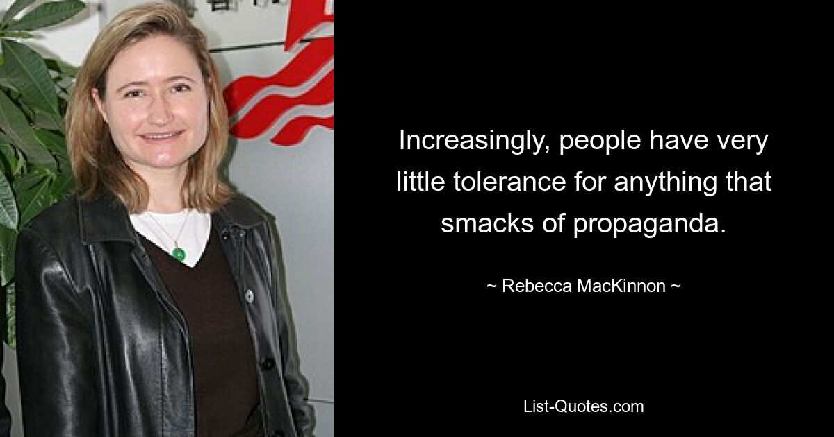 Increasingly, people have very little tolerance for anything that smacks of propaganda. — © Rebecca MacKinnon