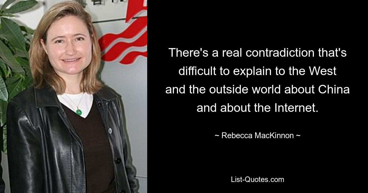 There's a real contradiction that's difficult to explain to the West and the outside world about China and about the Internet. — © Rebecca MacKinnon