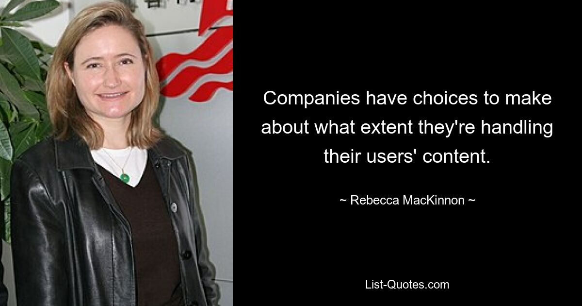 Companies have choices to make about what extent they're handling their users' content. — © Rebecca MacKinnon