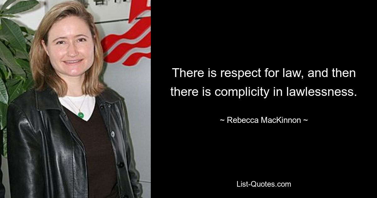 There is respect for law, and then there is complicity in lawlessness. — © Rebecca MacKinnon