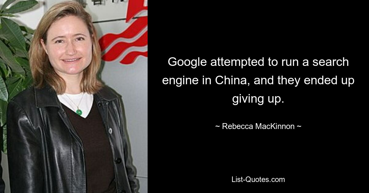 Google attempted to run a search engine in China, and they ended up giving up. — © Rebecca MacKinnon