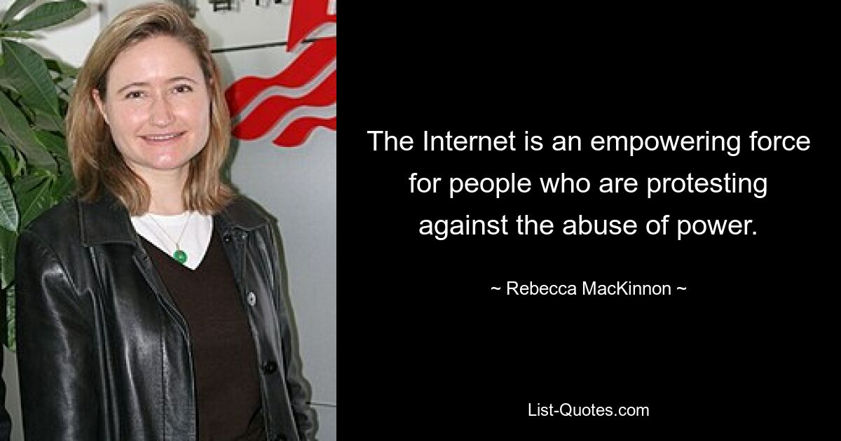 The Internet is an empowering force for people who are protesting against the abuse of power. — © Rebecca MacKinnon