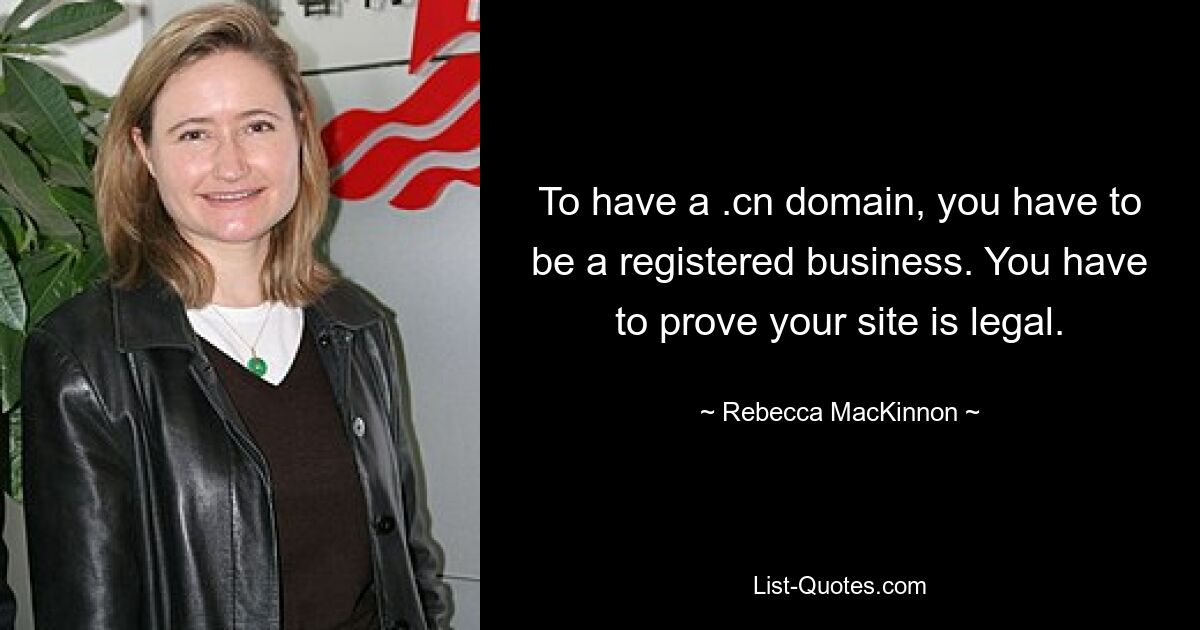 To have a .cn domain, you have to be a registered business. You have to prove your site is legal. — © Rebecca MacKinnon