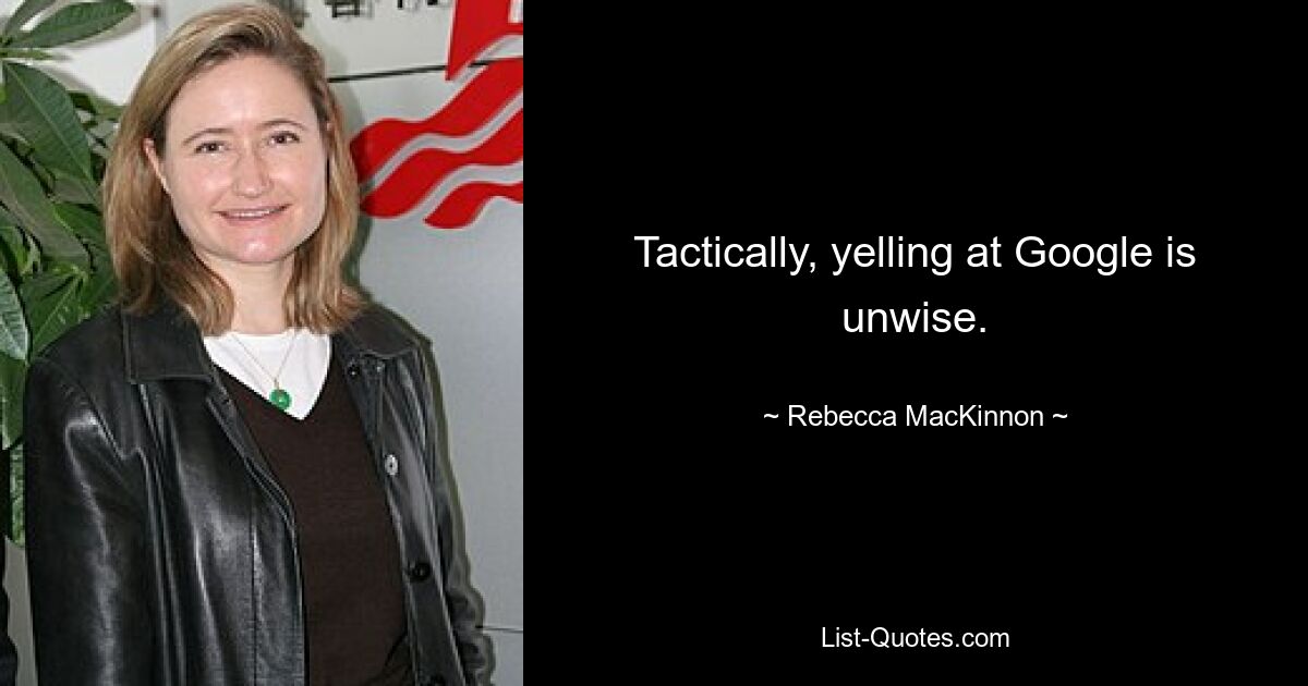 Tactically, yelling at Google is unwise. — © Rebecca MacKinnon